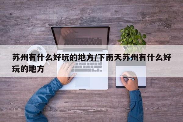 苏州有什么好玩的地方/下雨天苏州有什么好玩的地方