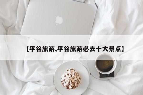 【平谷旅游,平谷旅游必去十大景点】