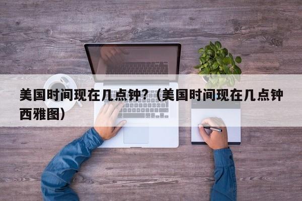 美国时间现在几点钟?(美国时间现在几点钟西雅图)