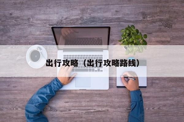 出行攻略(出行攻略路线)