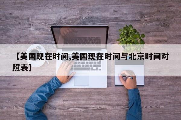 【美国现在时间,美国现在时间与北京时间对照表】