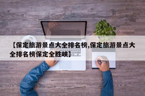 【保定旅游景点大全排名榜,保定旅游景点大全排名榜保定全胜峡】