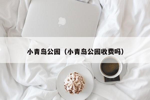 小青岛公园(小青岛公园收费吗)