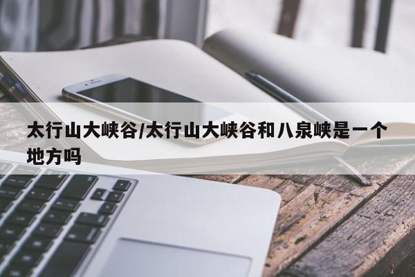 太行山大峡谷/太行山大峡谷和八泉峡是一个地方吗