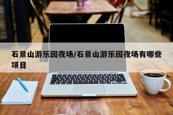 石景山游乐园夜场/石景山游乐园夜场有哪些项目