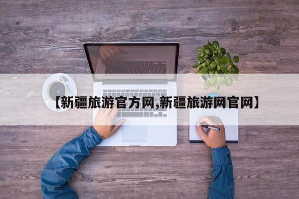 【新疆旅游官方网,新疆旅游网官网】