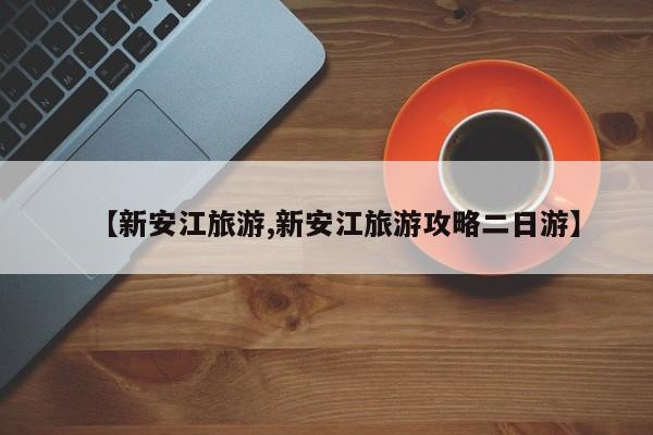 【新安江旅游,新安江旅游攻略二日游】