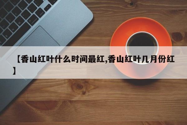 【香山红叶什么时间最红,香山红叶几月份红】