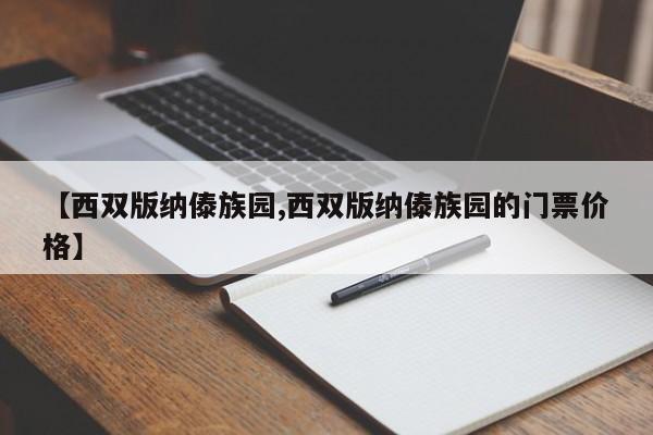 【西双版纳傣族园,西双版纳傣族园的门票价格】