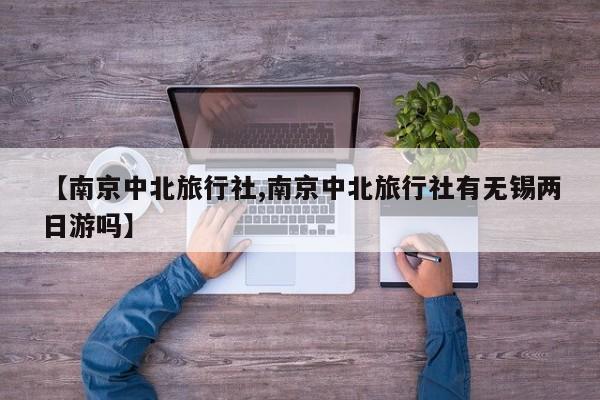 【南京中北旅行社,南京中北旅行社有无锡两日游吗】