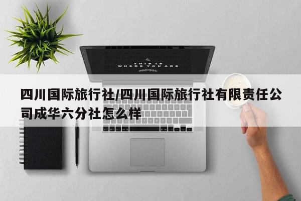 四川国际旅行社/四川国际旅行社有限责任公司成华六分社怎么样