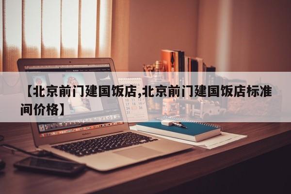 【北京前门建国饭店,北京前门建国饭店标准间价格】