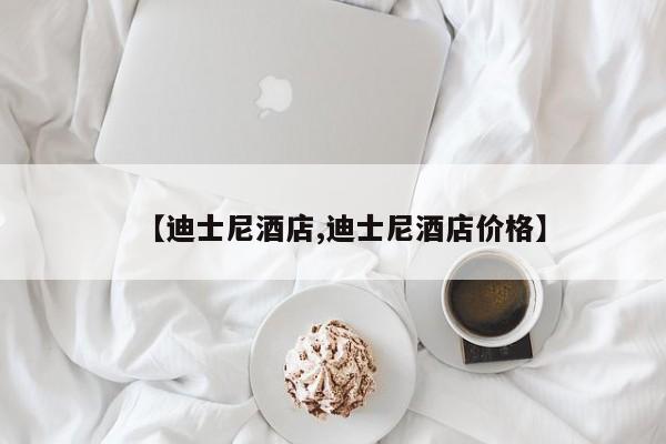 【迪士尼酒店,迪士尼酒店价格】