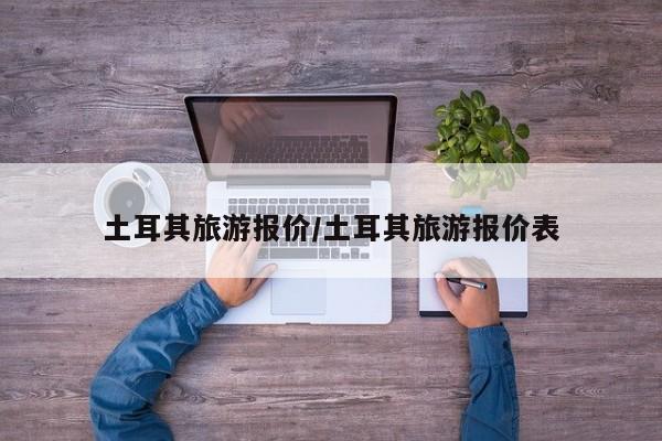 土耳其旅游报价/土耳其旅游报价表