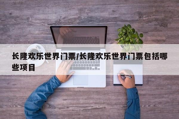 长隆欢乐世界门票/长隆欢乐世界门票包括哪些项目