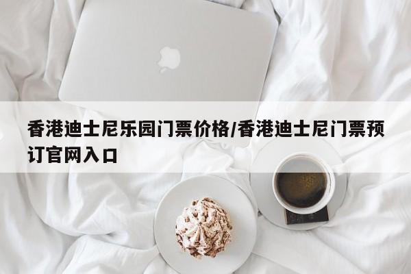 香港迪士尼乐园门票价格/香港迪士尼门票预订官网入口