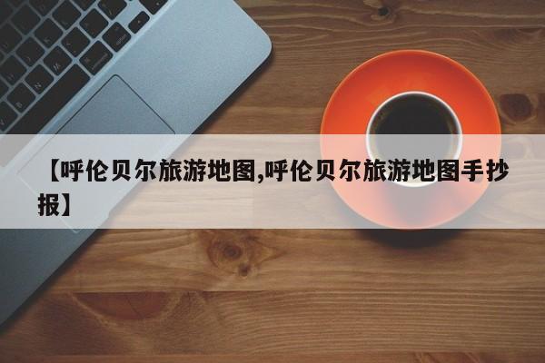 【呼伦贝尔旅游地图,呼伦贝尔旅游地图手抄报】