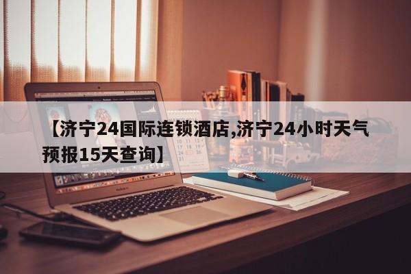 【济宁24国际连锁酒店,济宁24小时天气预报15天查询】