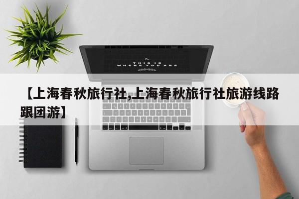 【上海春秋旅行社,上海春秋旅行社旅游线路跟团游】