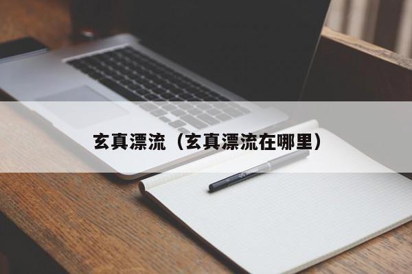 玄真漂流(玄真漂流在哪里)