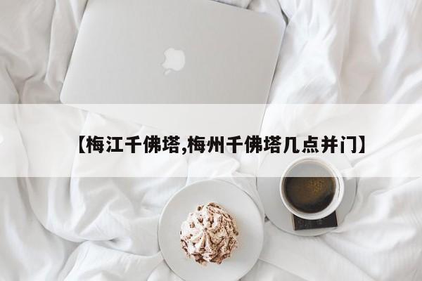 【梅江千佛塔,梅州千佛塔几点并门】