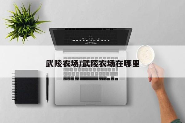 武陵农场/武陵农场在哪里
