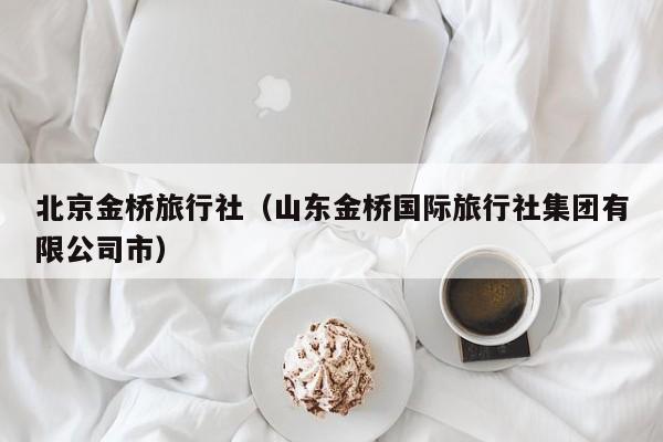 北京金桥旅行社(山东金桥国际旅行社集团有限公司市)