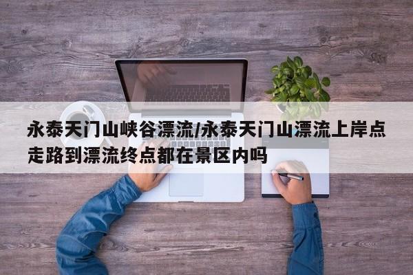 永泰天门山峡谷漂流/永泰天门山漂流上岸点走路到漂流终点都在景区内吗