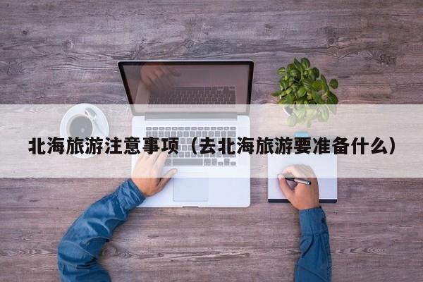 北海旅游注意事项(去北海旅游要准备什么)
