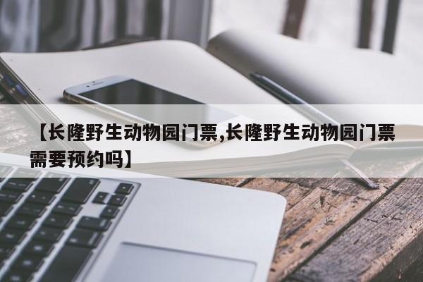 【长隆野生动物园门票,长隆野生动物园门票需要预约吗】