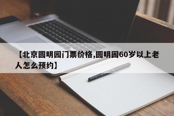 【北京圆明园门票价格,圆明园60岁以上老人怎么预约】