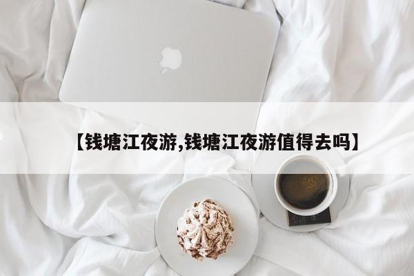 【钱塘江夜游,钱塘江夜游值得去吗】