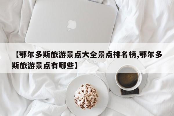 【鄂尔多斯旅游景点大全景点排名榜,鄂尔多斯旅游景点有哪些】