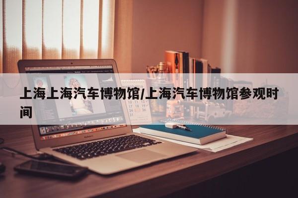上海上海汽车博物馆/上海汽车博物馆参观时间
