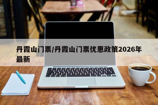 丹霞山门票/丹霞山门票优惠政策2026年最新