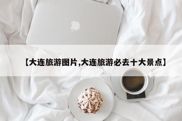 【大连旅游图片,大连旅游必去十大景点】