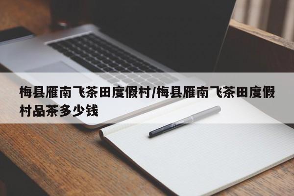 梅县雁南飞茶田度假村/梅县雁南飞茶田度假村品茶多少钱