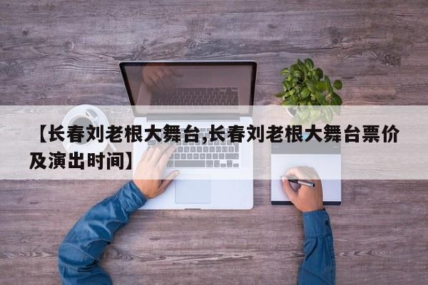 【长春刘老根大舞台,长春刘老根大舞台票价及演出时间】