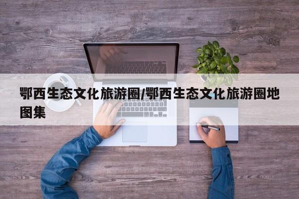 鄂西生态文化旅游圈/鄂西生态文化旅游圈地图集
