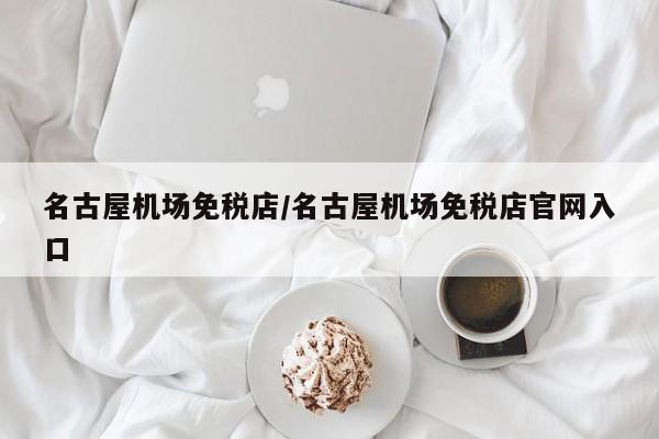 名古屋机场免税店/名古屋机场免税店官网入口