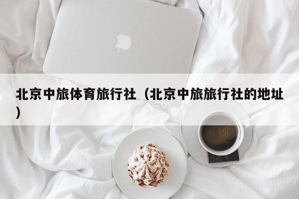北京中旅体育旅行社(北京中旅旅行社的地址)