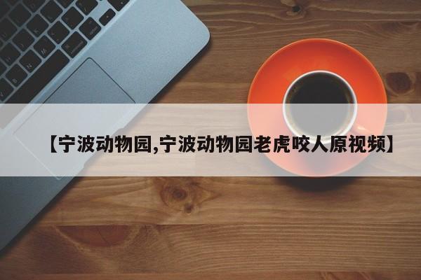 【宁波动物园,宁波动物园老虎咬人原视频】