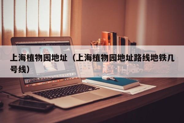 上海植物园地址(上海植物园地址路线地铁几号线)