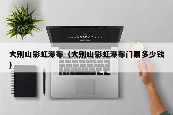 大别山彩虹瀑布(大别山彩虹瀑布门票多少钱)