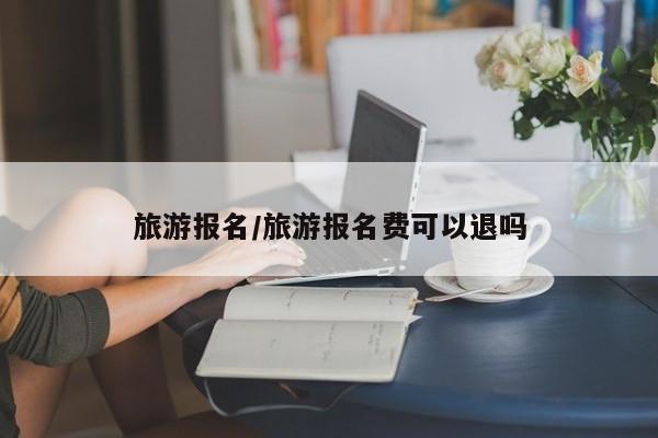 旅游报名/旅游报名费可以退吗