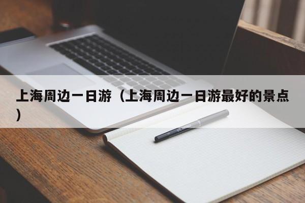 上海周边一日游(上海周边一日游最好的景点)