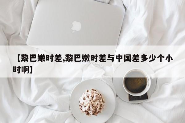 【黎巴嫩时差,黎巴嫩时差与中国差多少个小时啊】