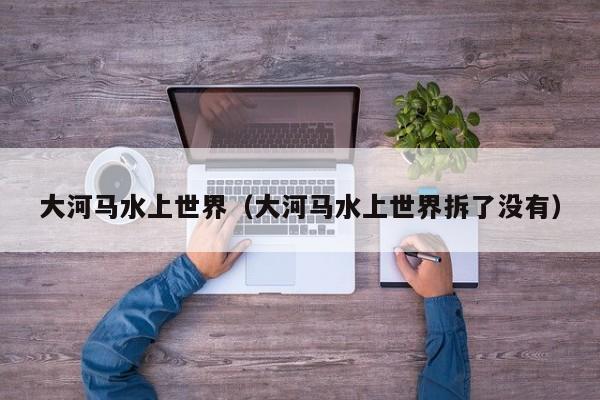 大河马水上世界(大河马水上世界拆了没有)