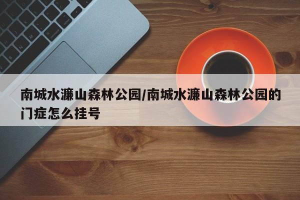 南城水濂山森林公园/南城水濂山森林公园的门症怎么挂号