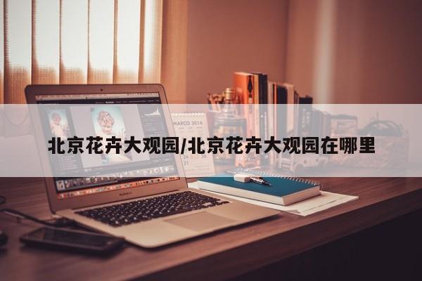 北京花卉大观园/北京花卉大观园在哪里